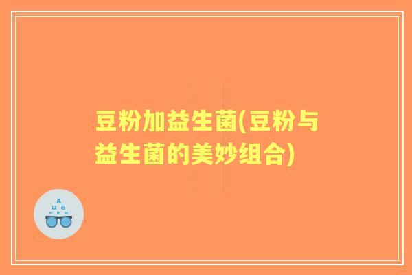 豆粉加益生菌(豆粉与益生菌的美妙组合) 豆粉加益生菌(豆粉与益生菌的美妙组合)