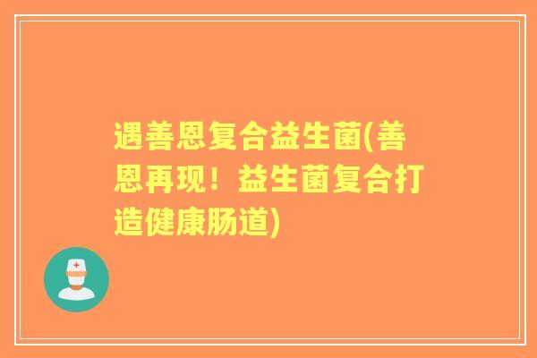 遇善恩复合益生菌(善恩再现！益生菌复合打造健康肠道)