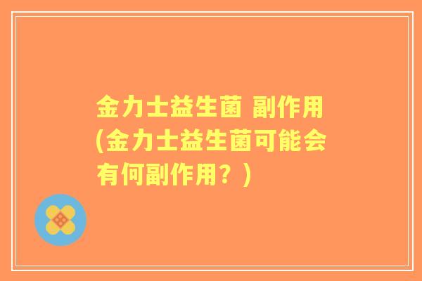 金力士益生菌 副作用(金力士益生菌可能会有何副作用?) 金力士益生菌 副作用(金力士益生菌可能会有何副作用?)