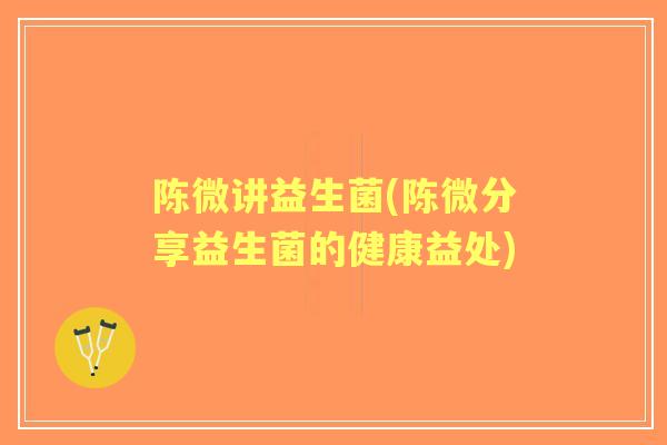 陈微讲益生菌(陈微分享益生菌的健康益处) 陈微讲益生菌(陈微分享益生菌的健康益处)