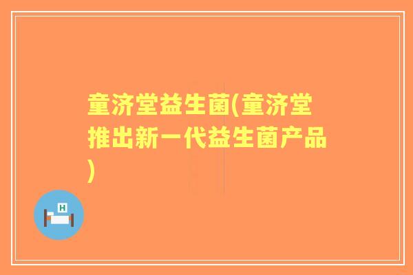 童济堂益生菌(童济堂推出新一代益生菌产品) 童济堂益生菌(童济堂推出新一代益生菌产品)