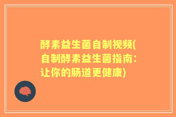 酵素益生菌自制视频(自制酵素益生菌指南:让你的肠道更健康) 酵素益生菌自制视频(自制酵素益生菌指南:让你的肠道更健康)
