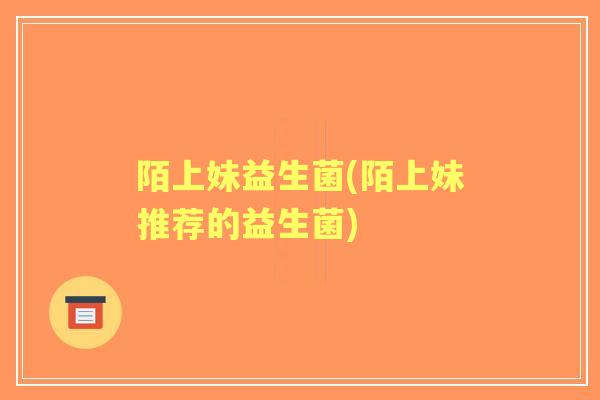 陌上妹益生菌(陌上妹推荐的益生菌)