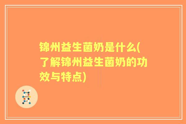锦州益生菌奶是什么(了解锦州益生菌奶的功效与特点) 锦州益生菌奶是什么(了解锦州益生菌奶的功效与特点)