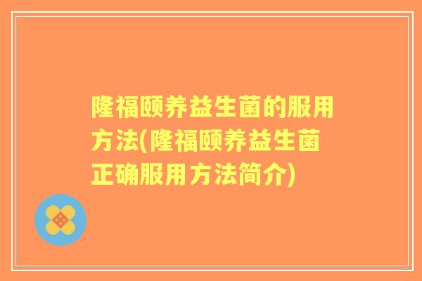 隆福颐养益生菌的服用方法(隆福颐养益生菌正确服用方法简介)