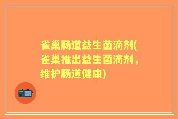 雀巢肠道益生菌滴剂(雀巢推出益生菌滴剂，维护肠道健康)