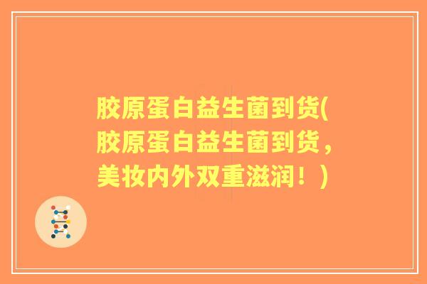 胶原蛋白益生菌到货(胶原蛋白益生菌到货,美妆内外双重滋润!) 胶原蛋白益生菌到货(胶原蛋白益生菌到货,美妆内外双重滋润!)