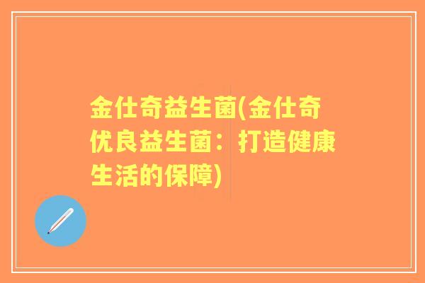 金仕奇益生菌(金仕奇优良益生菌:打造健康生活的保障) 金仕奇益生菌(金仕奇优良益生菌:打造健康生活的保障)