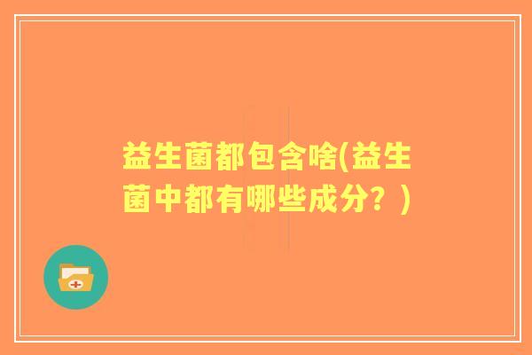 益生菌都包含啥(益生菌中都有哪些成分？)