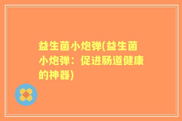 益生菌小炮弹(益生菌小炮弹：促进肠道健康的神器)