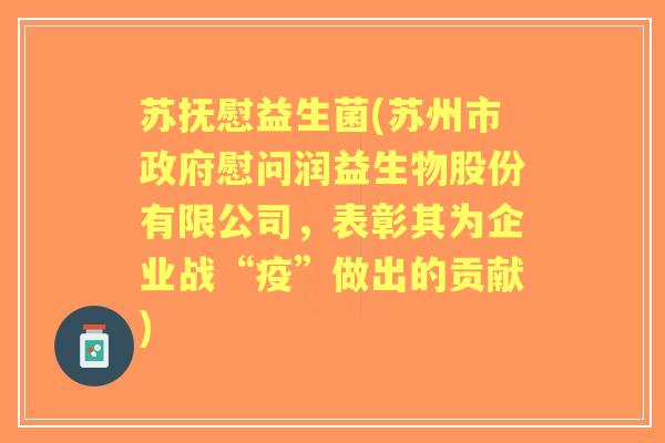 苏抚慰益生菌(苏州市政府慰问润益生物股份有限公司,表彰其为企业战“疫”做出的贡献) 苏抚慰益生菌(苏州市政府慰问润益生物股份有限公司,表彰其为企业战“疫”做出的贡献)