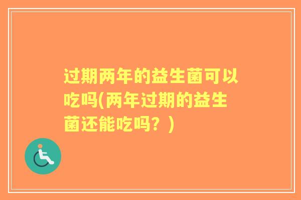 过期两年的益生菌可以吃吗(两年过期的益生菌还能吃吗?) 过期两年的益生菌可以吃吗(两年过期的益生菌还能吃吗?)