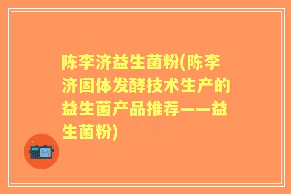 陈李济益生菌粉(陈李济固体发酵技术生产的益生菌产品推荐——益生菌粉)