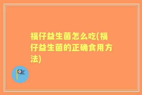 福仔益生菌怎么吃(福仔益生菌的正确食用方法)