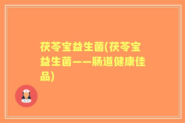 茯苓宝益生菌(茯苓宝益生菌——肠道健康佳品)