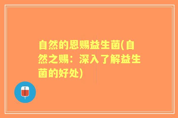 自然的恩赐益生菌(自然之赐：深入了解益生菌的好处)
