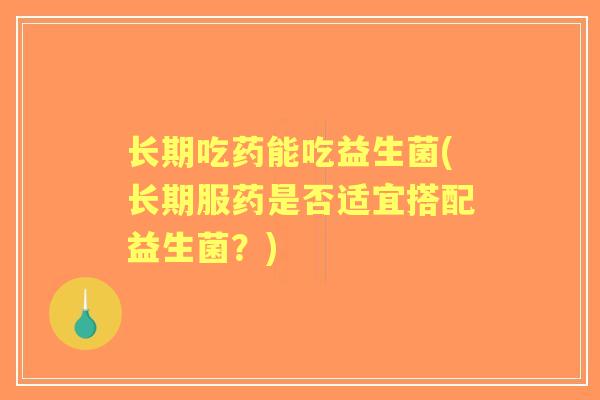 长期吃药能吃益生菌(长期服药是否适宜搭配益生菌？)