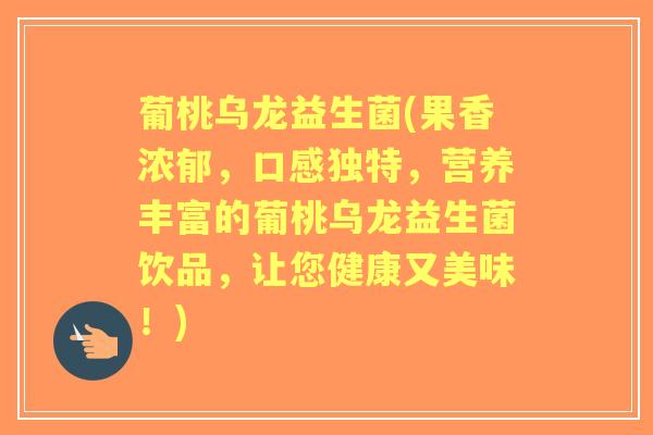 葡桃乌龙益生菌(果香浓郁，口感独特，营养丰富的葡桃乌龙益生菌饮品，让您健康又美味！)