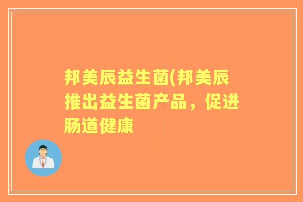 邦美辰益生菌(邦美辰推出益生菌产品,促进肠道健康 邦美辰益生菌(邦美辰推出益生菌产品,促进肠道健康