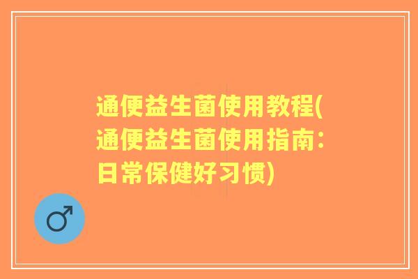 通便益生菌使用教程(通便益生菌使用指南:日常保健好习惯) 通便益生菌使用教程(通便益生菌使用指南:日常保健好习惯)