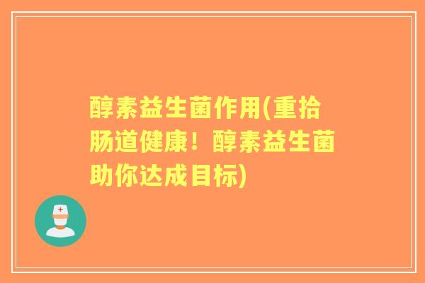 醇素益生菌作用(重拾肠道健康!醇素益生菌助你达成目标) 醇素益生菌作用(重拾肠道健康!醇素益生菌助你达成目标)