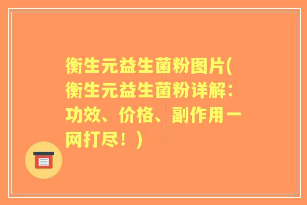 衡生元益生菌粉图片(衡生元益生菌粉详解：功效、价格、副作用一网打尽！)