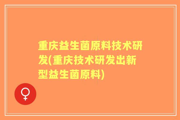重庆益生菌原料技术研发(重庆技术研发出新型益生菌原料) 重庆益生菌原料技术研发(重庆技术研发出新型益生菌原料)
