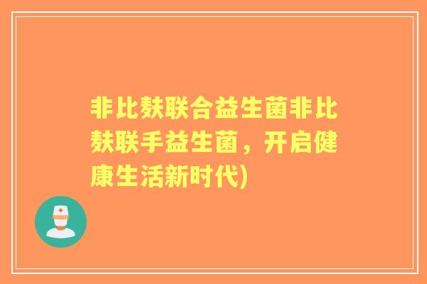 非比麸联合益生菌非比麸联手益生菌，开启健康生活新时代)