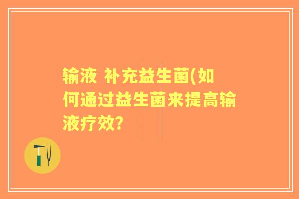 输液 补充益生菌(如何通过益生菌来提高输液疗效？