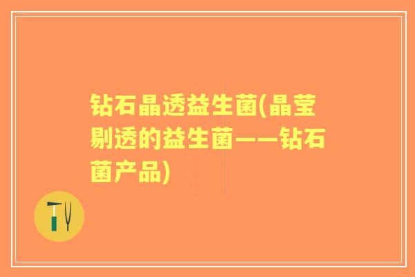 钻石晶透益生菌(晶莹剔透的益生菌——钻石菌产品) 钻石晶透益生菌(晶莹剔透的益生菌——钻石菌产品)