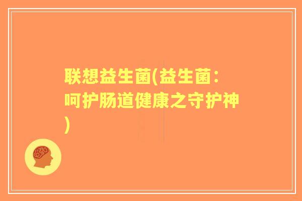 联想益生菌(益生菌:呵护肠道健康之守护神) 联想益生菌(益生菌:呵护肠道健康之守护神)