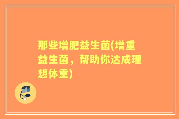 那些增肥益生菌(增重益生菌,帮助你达成理想体重) 那些增肥益生菌(增重益生菌,帮助你达成理想体重)