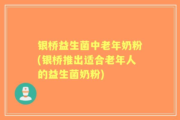 银桥益生菌中老年奶粉(银桥推出适合老年人的益生菌奶粉)