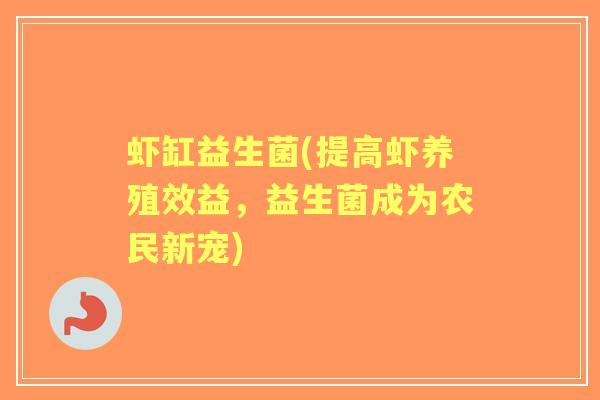 虾缸益生菌(提高虾养殖效益,益生菌成为农民新宠) 虾缸益生菌(提高虾养殖效益,益生菌成为农民新宠)