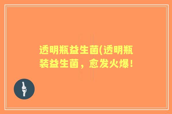 透明瓶益生菌(透明瓶装益生菌,愈发火爆! 透明瓶益生菌(透明瓶装益生菌,愈发火爆!