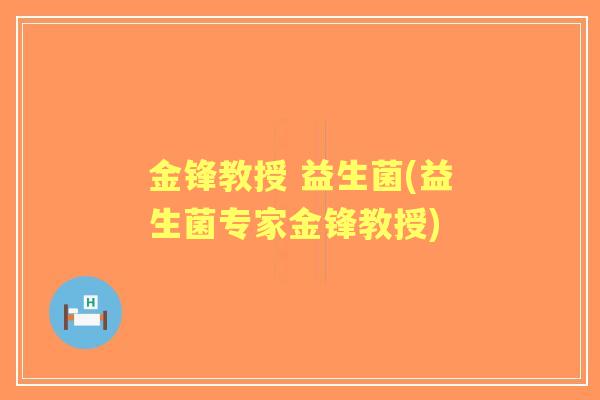 金锋教授 益生菌(益生菌专家金锋教授) 金锋教授 益生菌(益生菌专家金锋教授)