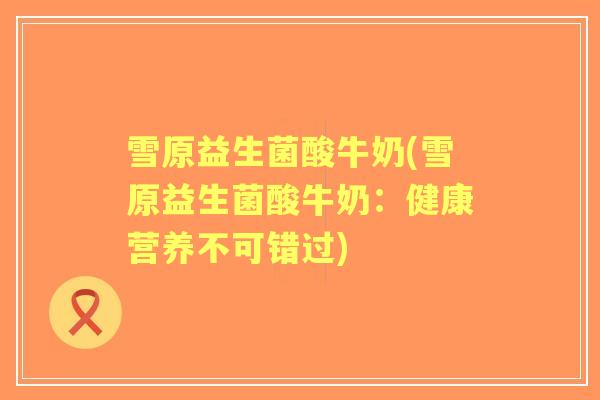 雪原益生菌酸牛奶(雪原益生菌酸牛奶:健康营养不可错过) 雪原益生菌酸牛奶(雪原益生菌酸牛奶:健康营养不可错过)