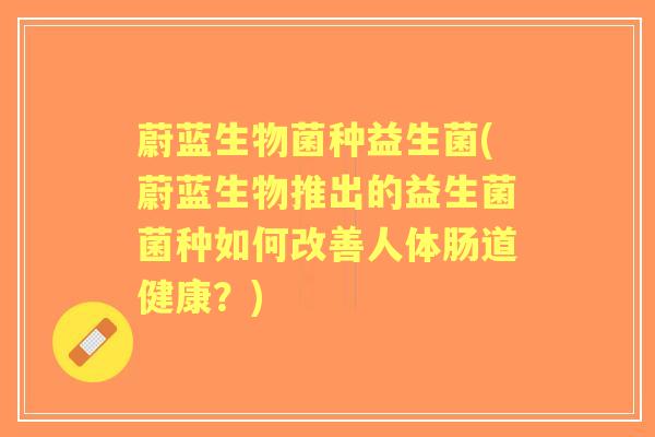 蔚蓝生物菌种益生菌(蔚蓝生物推出的益生菌菌种如何改善人体肠道健康？)