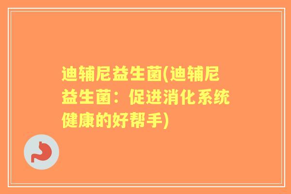 迪辅尼益生菌(迪辅尼益生菌：促进消化系统健康的好帮手)