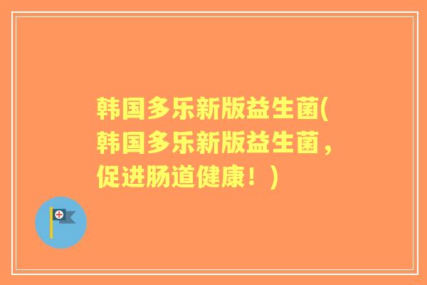韩国多乐新版益生菌(韩国多乐新版益生菌，促进肠道健康！)
