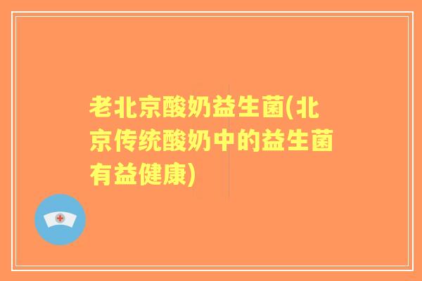 老北京酸奶益生菌(北京传统酸奶中的益生菌有益健康) 老北京酸奶益生菌(北京传统酸奶中的益生菌有益健康)