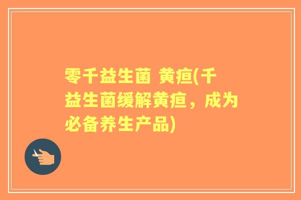 零千益生菌 黄疸(千益生菌缓解黄疸，成为必备养生产品)