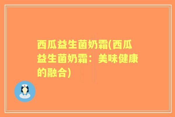 西瓜益生菌奶霜(西瓜益生菌奶霜:美味健康的融合) 西瓜益生菌奶霜(西瓜益生菌奶霜:美味健康的融合)