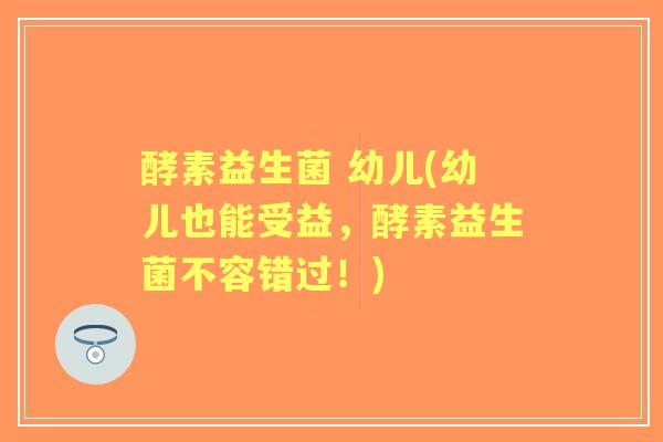酵素益生菌 幼儿(幼儿也能受益，酵素益生菌不容错过！)