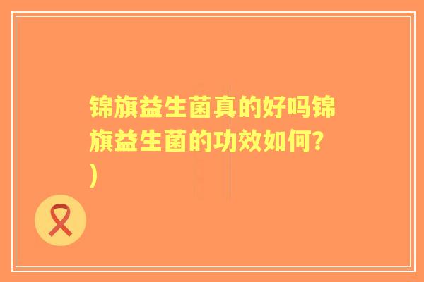 锦旗益生菌真的好吗锦旗益生菌的功效如何?) 锦旗益生菌真的好吗锦旗益生菌的功效如何?)