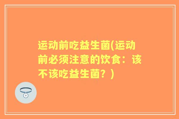 运动前吃益生菌(运动前必须注意的饮食：该不该吃益生菌？)