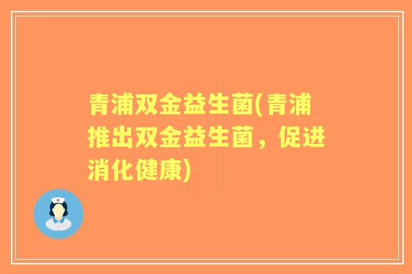 青浦双金益生菌(青浦推出双金益生菌,促进消化健康) 青浦双金益生菌(青浦推出双金益生菌,促进消化健康)