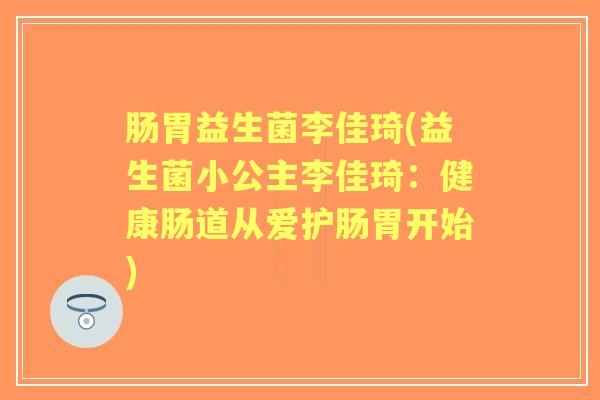 肠胃益生菌李佳琦(益生菌小公主李佳琦:健康肠道从爱护肠胃开始) 肠胃益生菌李佳琦(益生菌小公主李佳琦:健康肠道从爱护肠胃开始)