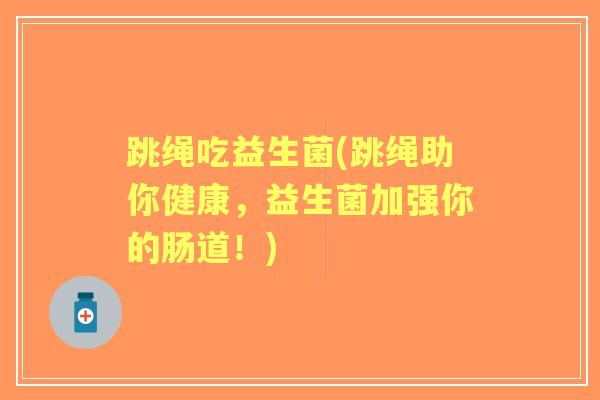 跳绳吃益生菌(跳绳助你健康,益生菌加强你的肠道!) 跳绳吃益生菌(跳绳助你健康,益生菌加强你的肠道!)
