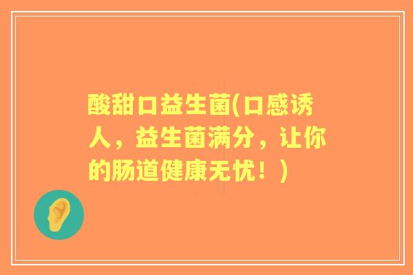酸甜口益生菌(口感诱人,益生菌满分,让你的肠道健康无忧!) 酸甜口益生菌(口感诱人,益生菌满分,让你的肠道健康无忧!)